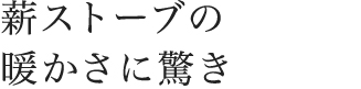 薪ストーブの暖かさに驚き