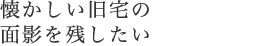 懐かしい旧宅の面影を残したい