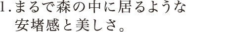 まるで森の中に居るような安堵感と美しさ。