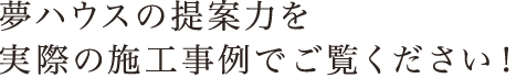 夢ハウスの提案力を実際の施工事例でご覧ください!