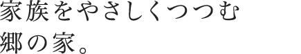 家族をやさしくつつむ郷の家。