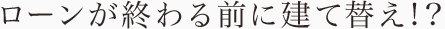 ローンが終わる前に建て替え！？