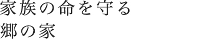 家族の命を守る郷の家。