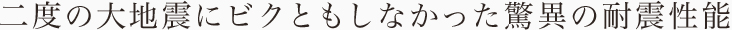 二度の大地震にビクともしなかった驚異の耐震性能