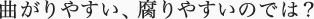 曲がりやすい、腐りやすいのでは？