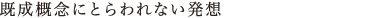 既成概念にとらわれない発想