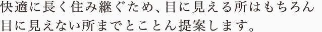 快適に長く住み継ぐため、目に見える所はもちろん目に見えない所までとことん提案します。