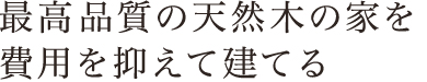 最高品質の天然木の家を費用を抑えて建てる。