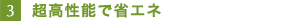 3.超高性能で省エネ