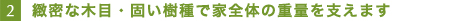 2.緻密な木目・固い樹種で家全体の重量を支えます