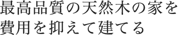 最高品質の天然木の家を費用を抑えて建てる。