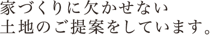 家づくりに欠かせない土地のご提案をしています。