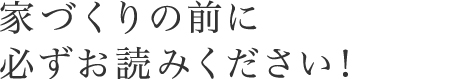 家づくりの前に必ずお読みください！
