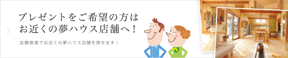 プレゼントをご希望の方はお近くの夢ハウス店舗へ！