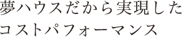 夢ハウスだから実現したコストパフォーマンス