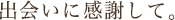 出会いに感謝して。